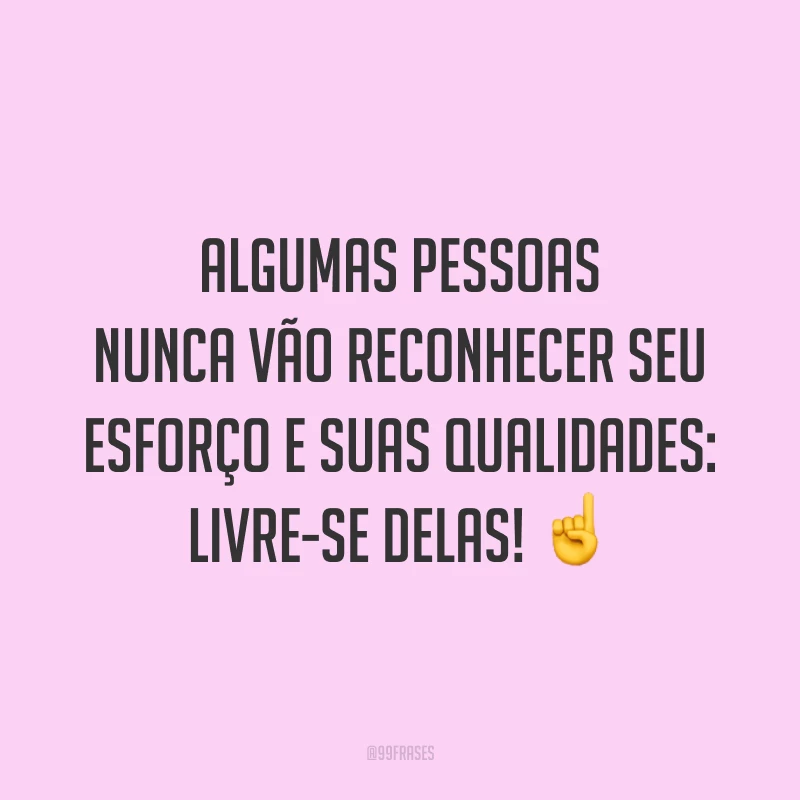 Algumas pessoas nunca vão reconhecer seu esforço e suas qualidades: livre-se delas! ☝