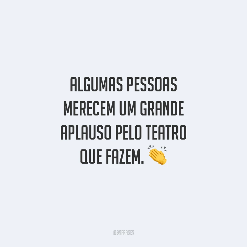 Algumas pessoas merecem um grande aplauso pelo teatro que fazem.