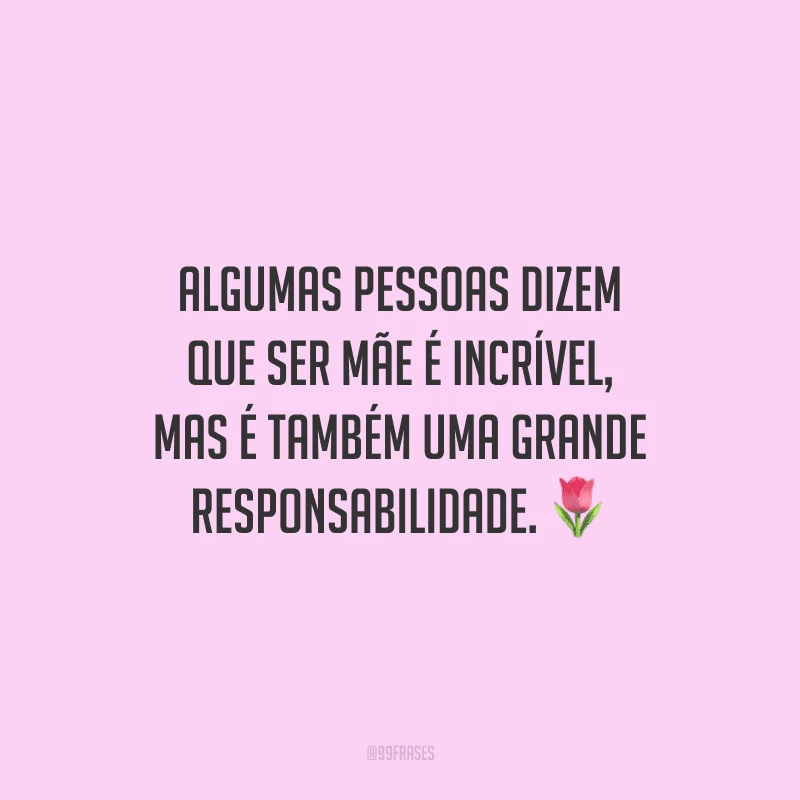 Algumas pessoas dizem que ser mãe é incrível, mas é também uma grande responsabilidade.
