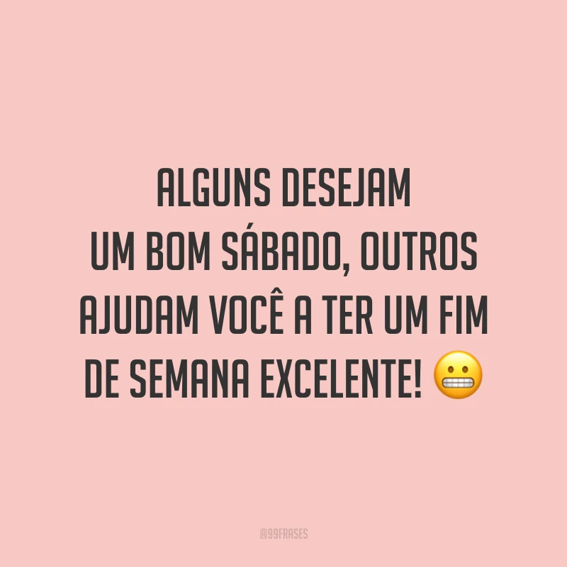 Alguns desejam um bom sábado, outros ajudam você a ter um fim de semana excelente! 😬