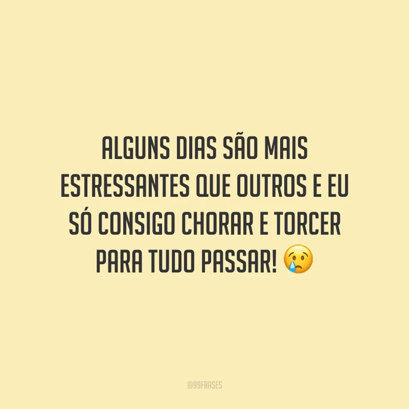 Alguns dias são mais estressantes que outros e eu só consigo chorar e torcer para tudo passar!