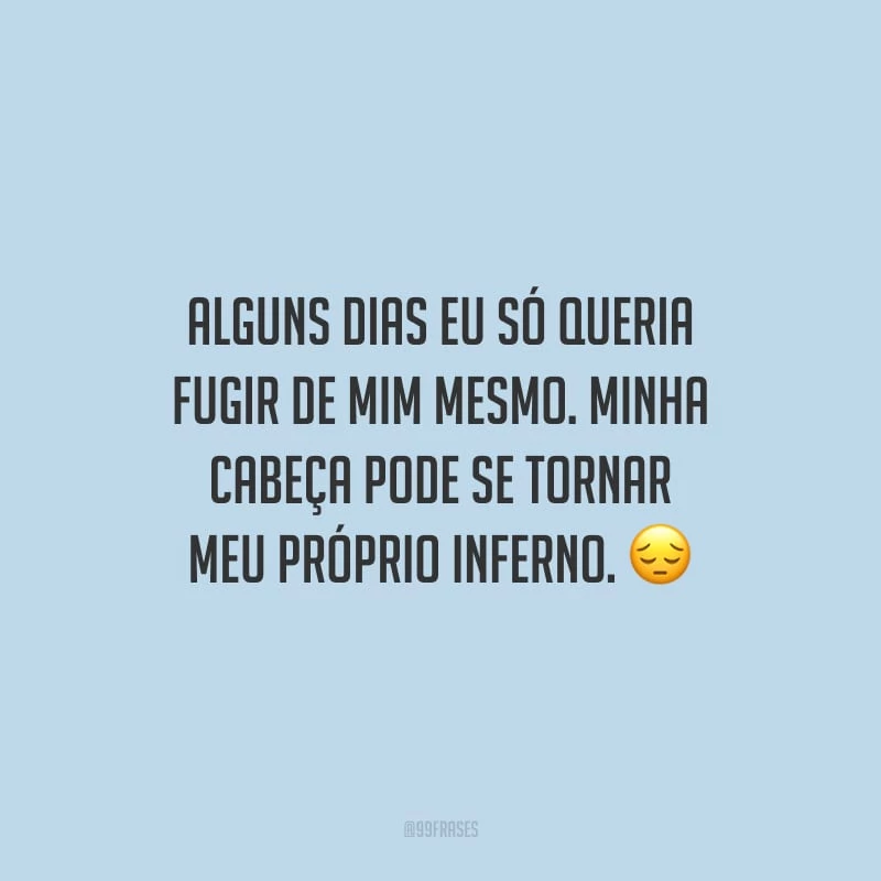 Alguns dias eu só queria fugir de mim mesmo. Minha cabeça pode se tornar meu próprio inferno.