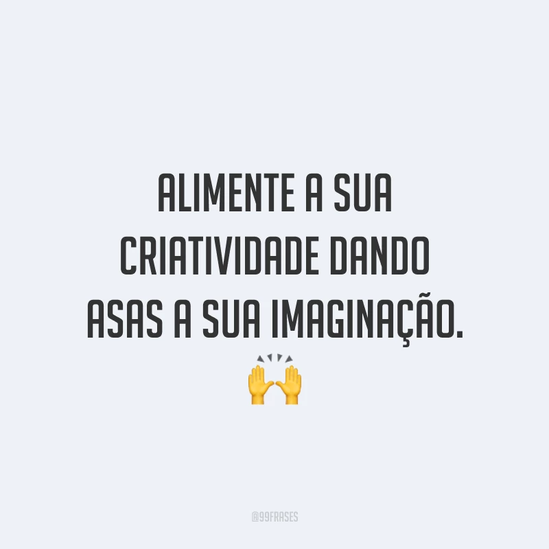 Alimente a sua criatividade dando asas a sua imaginação.