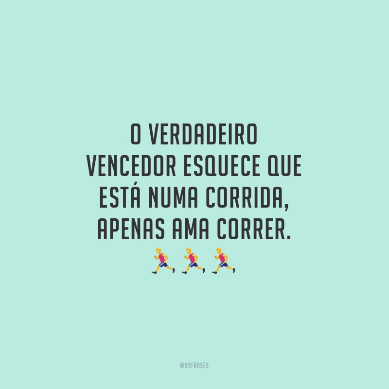 O verdadeiro vencedor esquece que está numa corrida, apenas ama correr.