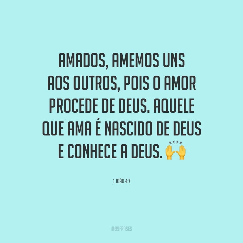 Amados, amemos uns aos outros, pois o amor procede de Deus. Aquele que ama é nascido de Deus e conhece a Deus. 