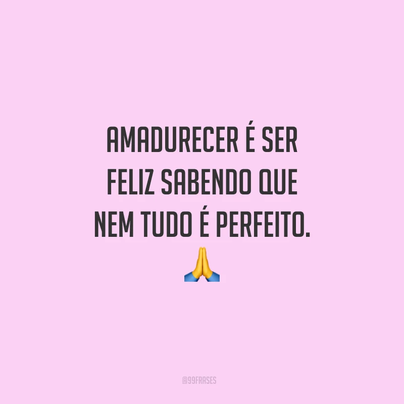 Amadurecer é ser feliz sabendo que nem tudo é perfeito. 