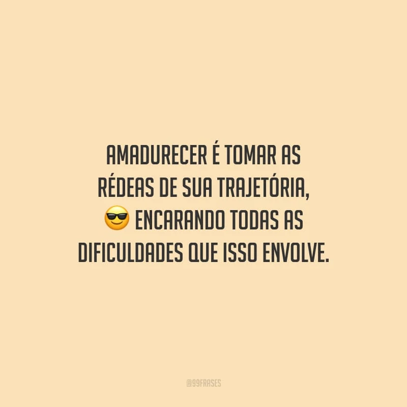 Amadurecer é tomar as rédeas de sua trajetória, encarando todas as dificuldades que isso envolve.