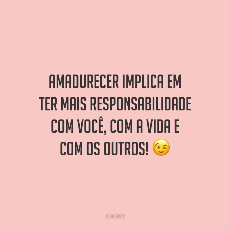 Amadurecer implica em ter mais responsabilidade com você, com a vida e com os outros!
