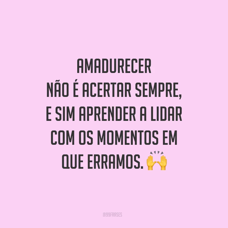 Amadurecer não é acertar sempre, e sim aprender a lidar com os momentos em que erramos.