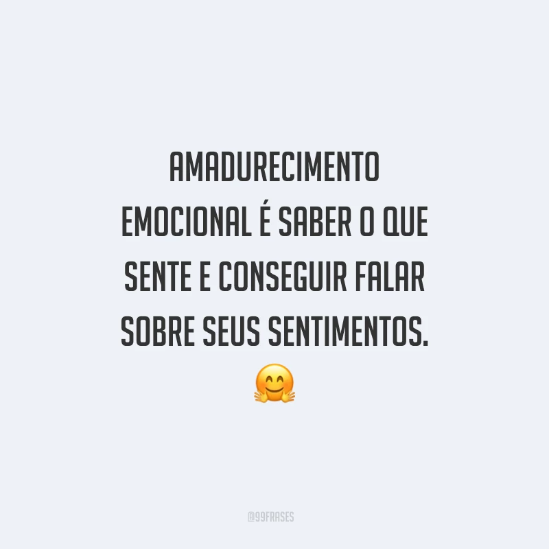 Amadurecimento emocional é saber o que sente e conseguir falar sobre seus sentimentos.