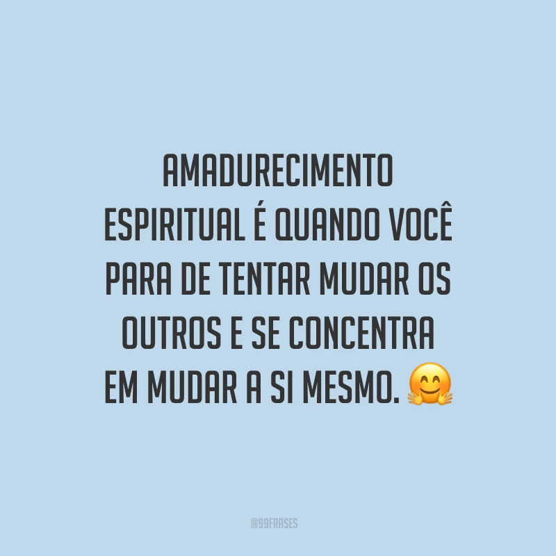 Amadurecimento espiritual é quando você para de tentar mudar os outros e se concentra em mudar a si mesmo.