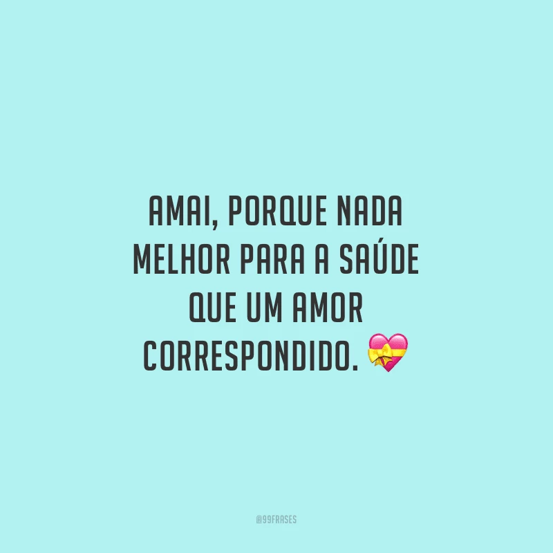 Amai, porque nada melhor para a saúde que um amor correspondido. 