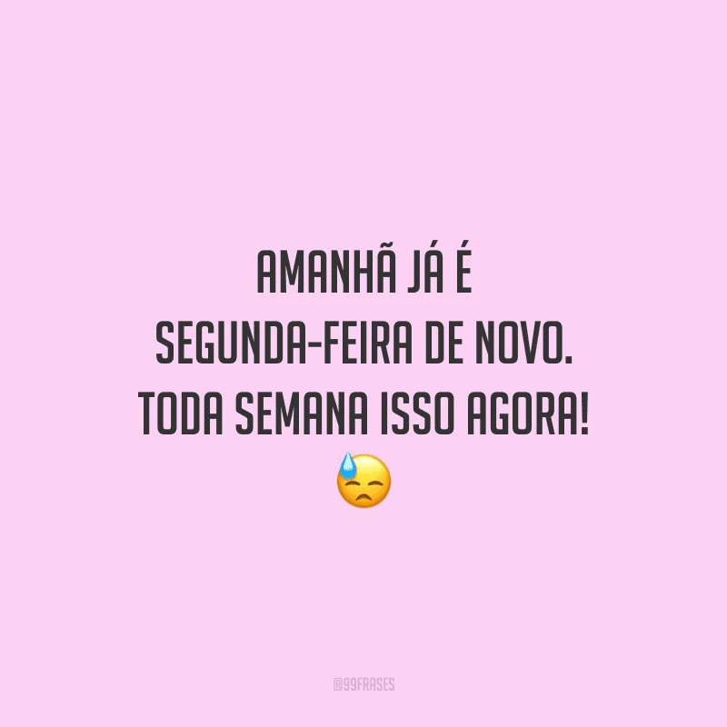 Amanhã já é segunda-feira de novo. Toda semana isso agora! 