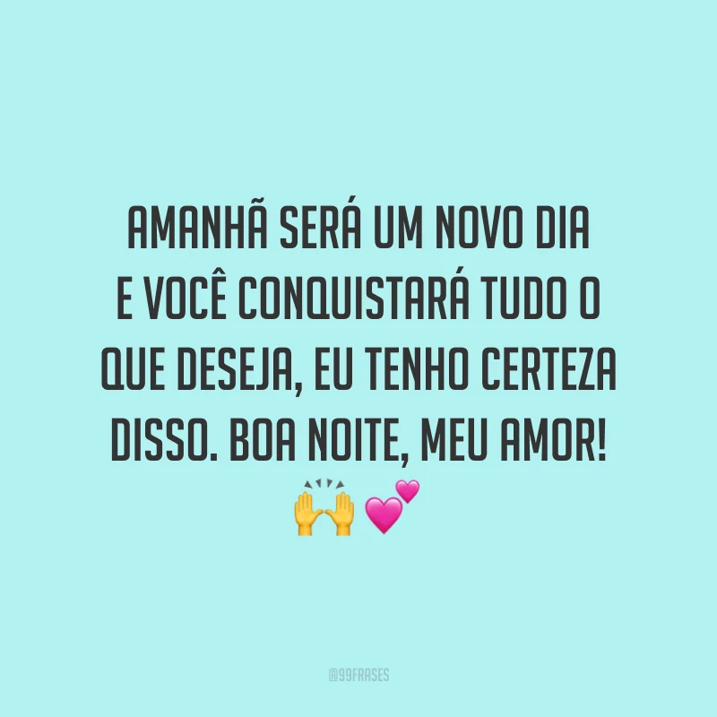 Amanhã será um novo dia e você conquistará tudo o que deseja, eu tenho certeza disso. Boa noite, meu amor!