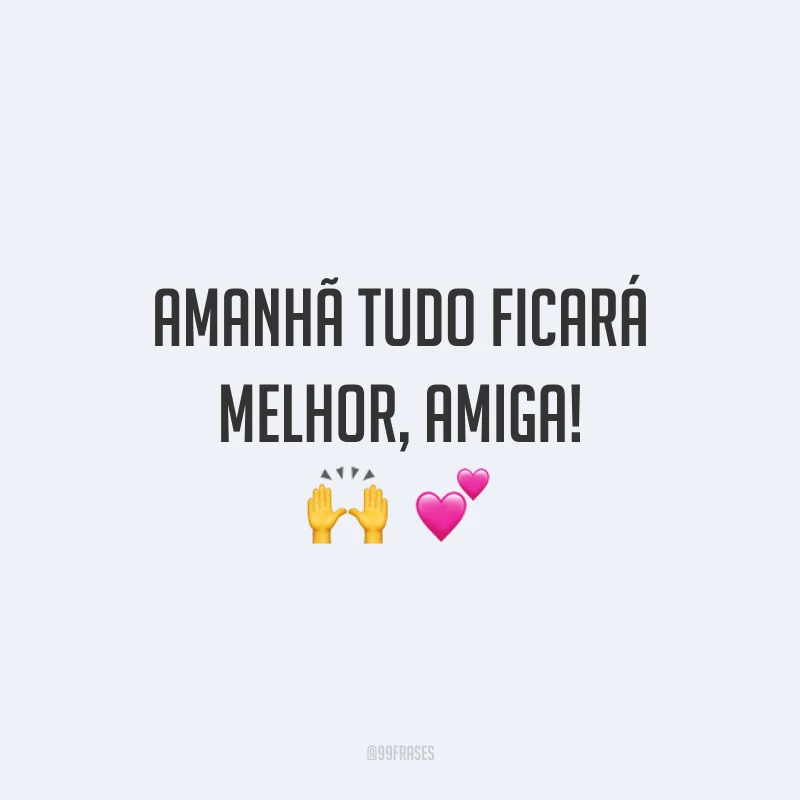 Amanhã tudo ficará melhor, amiga! 🙌  💕