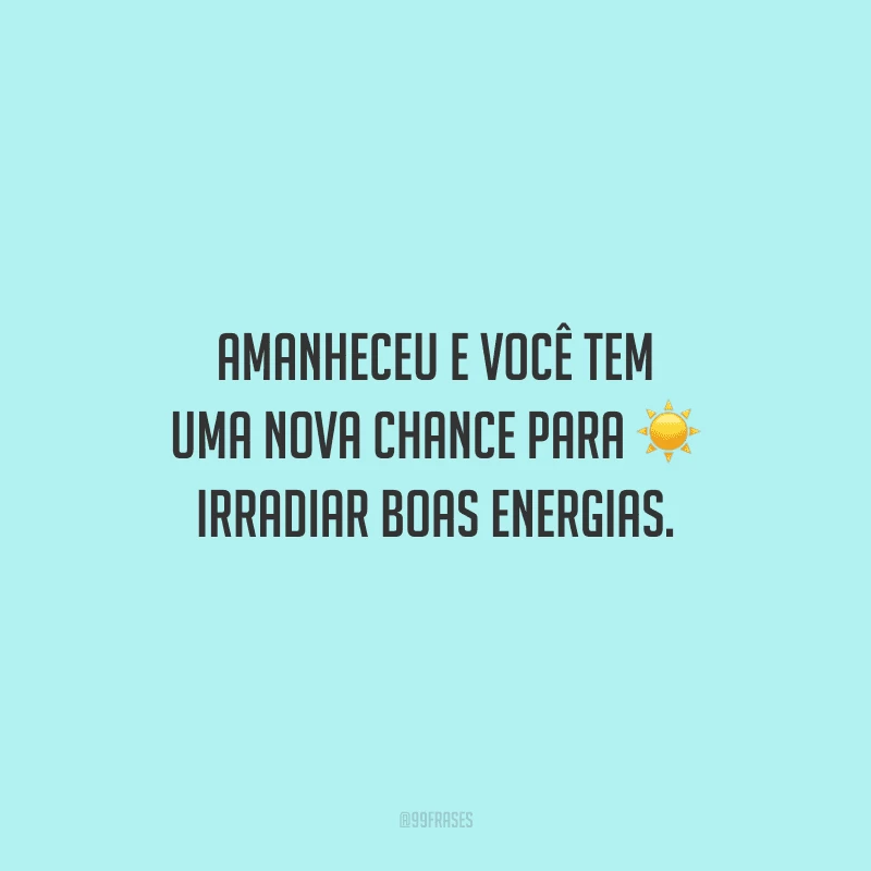 Amanheceu e você tem uma nova chance para irradiar boas energias.