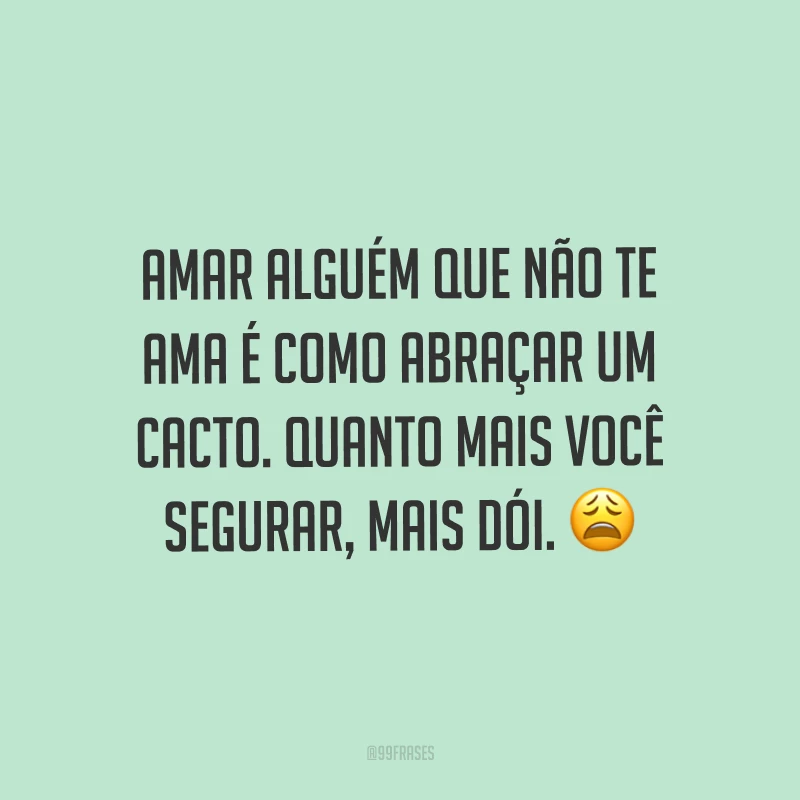 Amar alguém que não te ama é como abraçar um cacto. Quanto mais você segurar, mais dói. ?