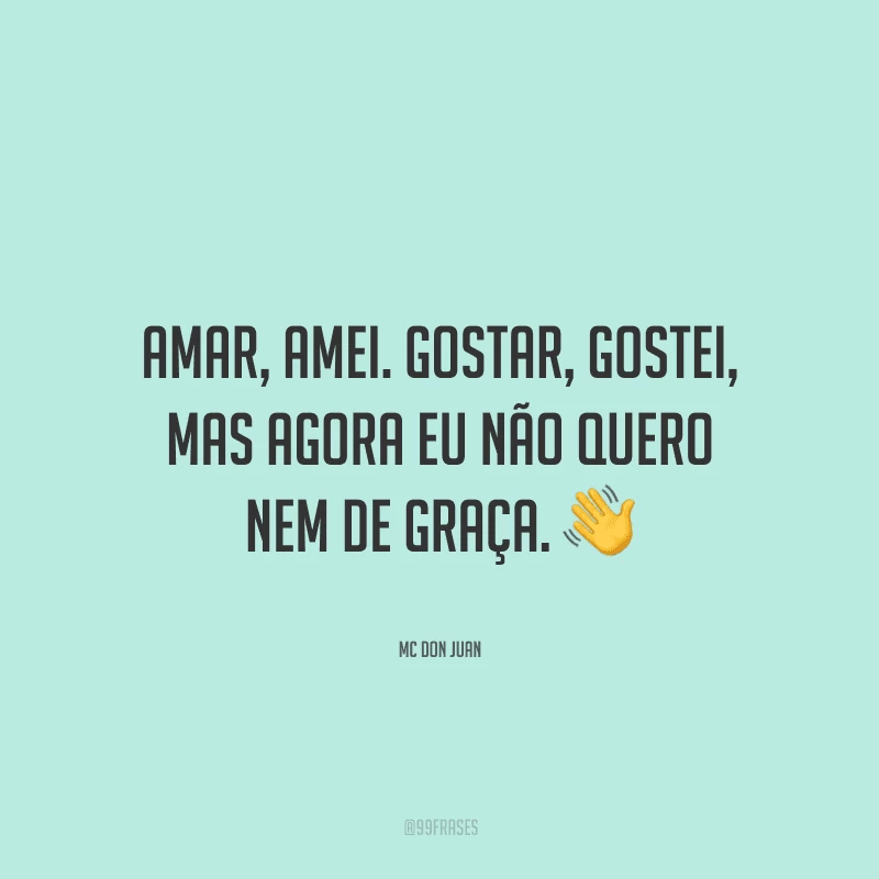 Amar, amei. Gostar, gostei, mas agora eu não quero nem de graça.