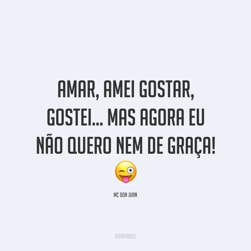 Amar, amei gostar, gostei… Mas agora eu não quero nem de graça! 😜