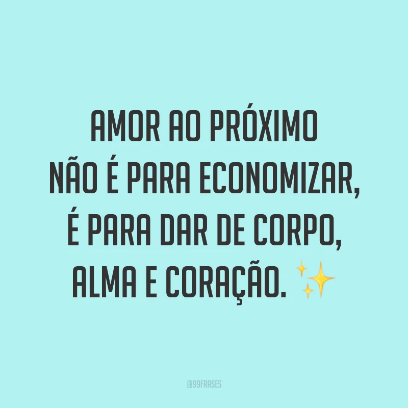 Amor ao próximo não é para economizar, é para dar de corpo, alma e coração. ✨