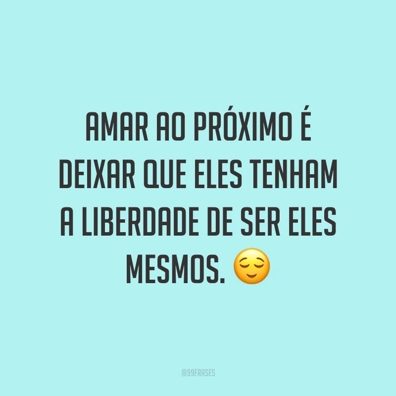 Amar ao próximo é deixar que eles tenham a liberdade de ser eles mesmos. ?