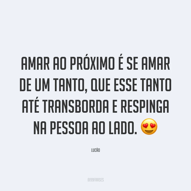 Amar ao próximo é se amar de um tanto, que esse tanto até transborda e respinga na pessoa ao lado. ?