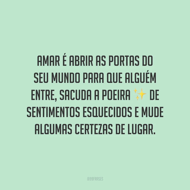 Amar é abrir as portas do seu mundo para que alguém entre, sacuda a poeira de sentimentos esquecidos e mude algumas certezas de lugar.