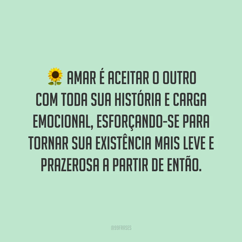 Amar é aceitar o outro com toda sua história e carga emocional, esforçando-se para tornar sua existência mais leve e prazerosa a partir de então.