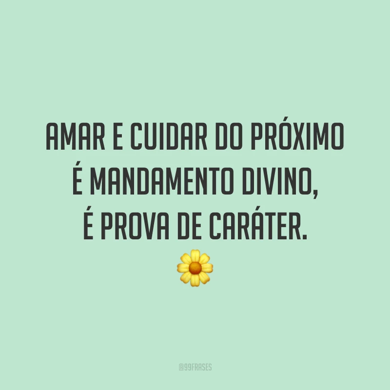 Amar e cuidar do próximo é mandamento divino, é prova de caráter. 🌼