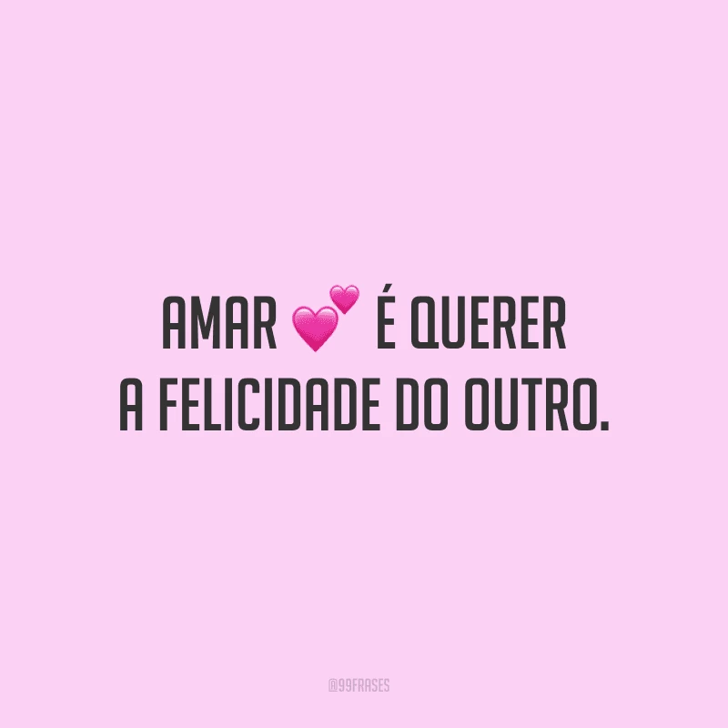 Amar é querer a felicidade do outro.

