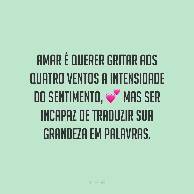 Amar é querer gritar aos quatro ventos a intensidade do sentimento, mas ser incapaz de traduzir sua grandeza em palavras.