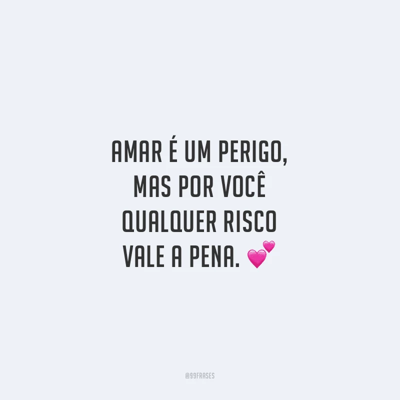 Amar é um perigo, mas por você qualquer risco vale a pena.
