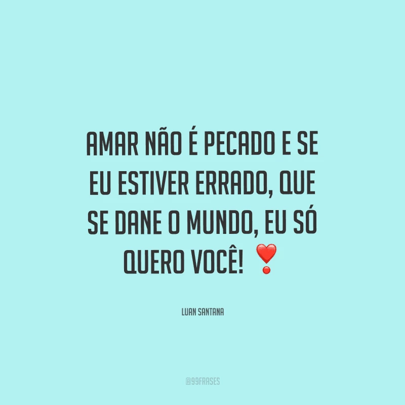Amar não é pecado e se eu estiver errado, que se dane o mundo, eu só quero você! 