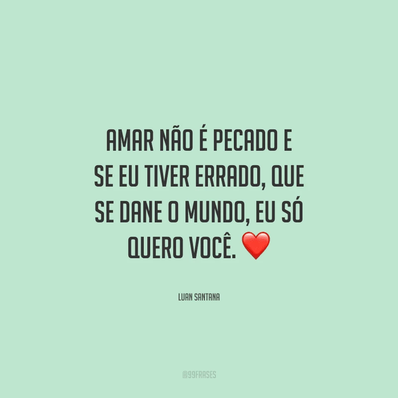 Amar não é pecado e se eu tiver errado, que se dane o mundo, eu só quero você. 