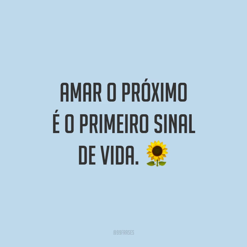 Amar o próximo é o primeiro sinal de vida. ?