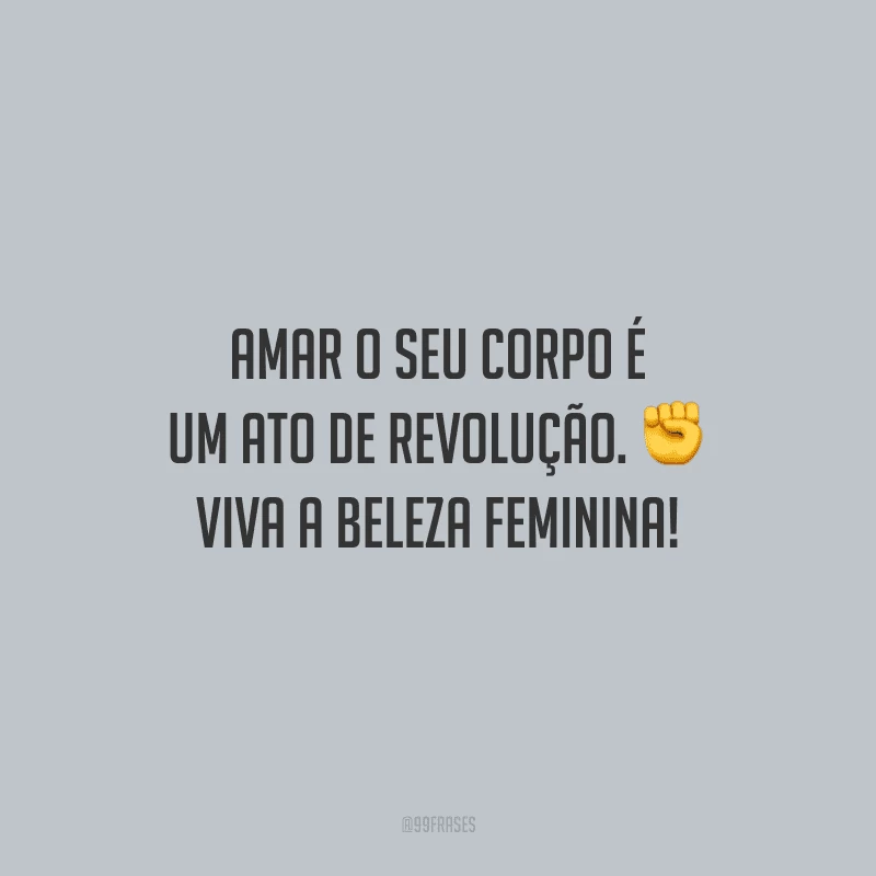 Amar o seu corpo é um ato de revolução. Viva a beleza feminina!