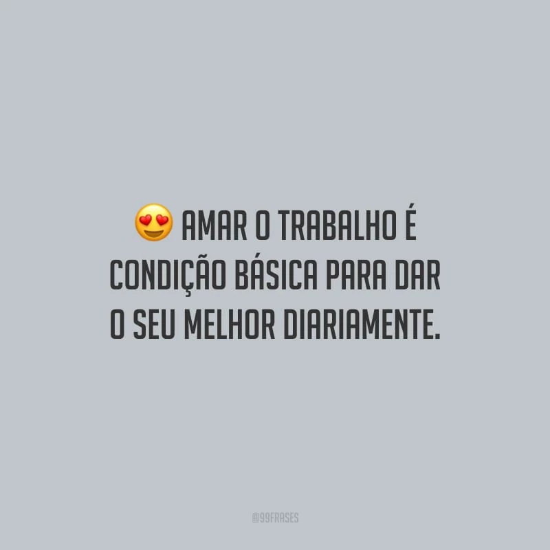 Amar o trabalho é condição básica para dar o seu melhor diariamente.