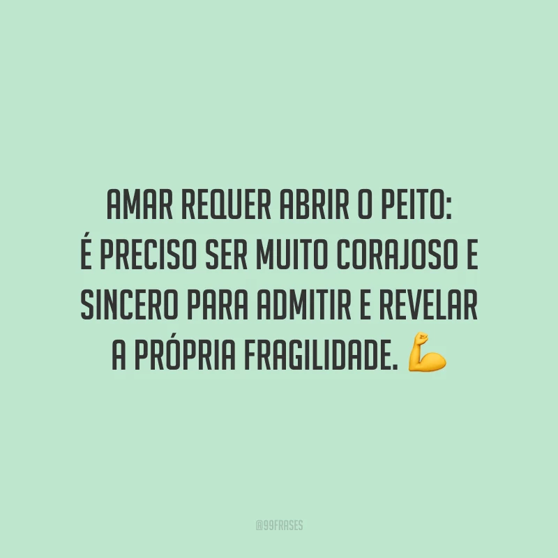 Amar requer abrir o peito: é preciso ser muito corajoso e sincero para admitir e revelar a própria fragilidade.