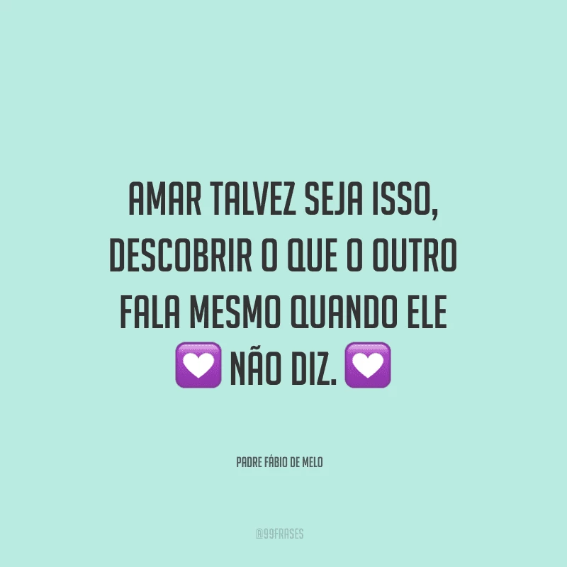 Amar talvez seja isso, descobrir o que o outro fala mesmo quando ele não diz.