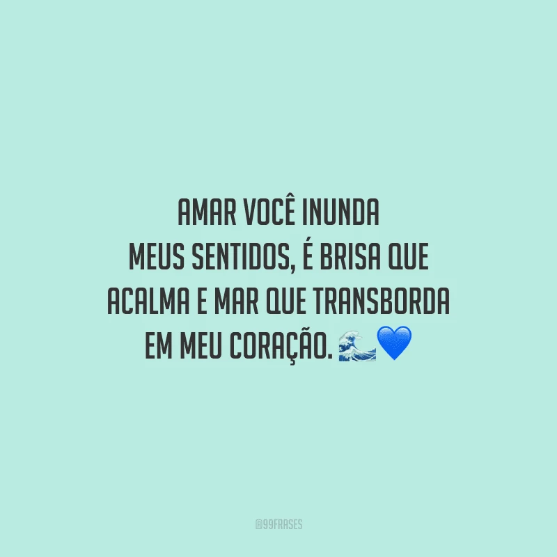 Amar você inunda meus sentidos, é brisa que acalma e mar que transborda em meu coração.