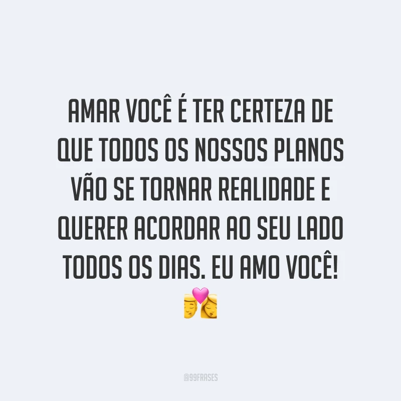 Amar você é ter certeza de que todos os nossos planos vão se tornar realidade e querer acordar ao seu lado todos os dias. Eu amo você! ?