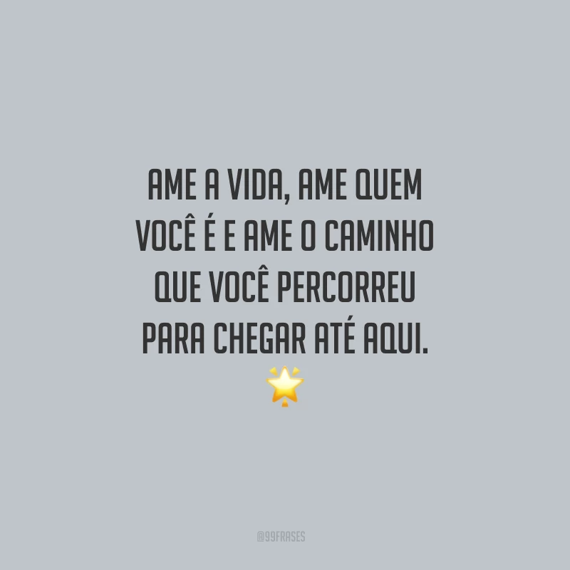 Ame a vida, ame quem você é e ame o caminho que você percorreu para chegar até aqui.