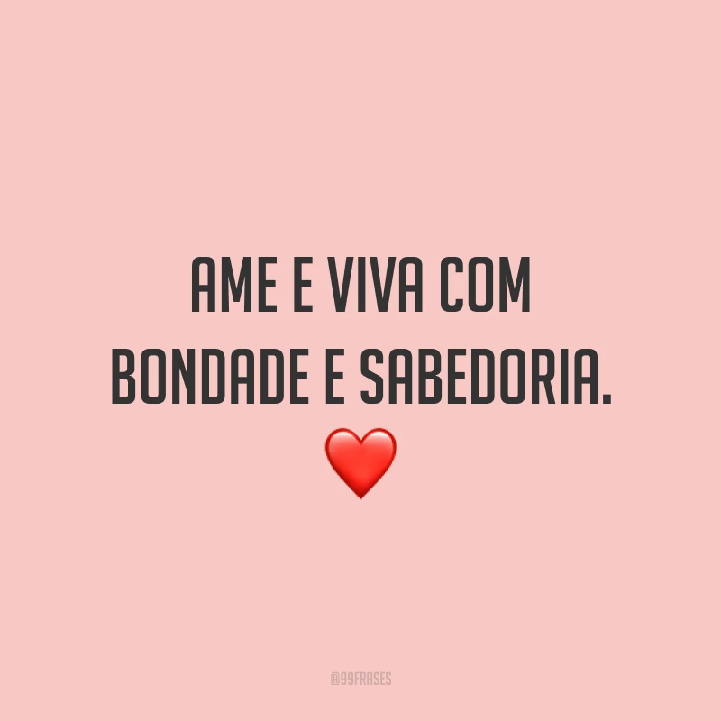 Ame e viva com bondade e sabedoria. ❤️