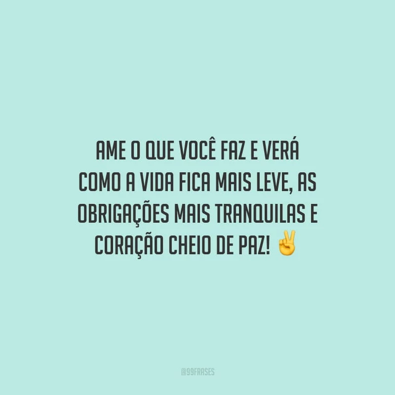 Ame o que você faz e verá como a vida fica mais leve, as obrigações mais tranquilas e coração cheio de paz!
