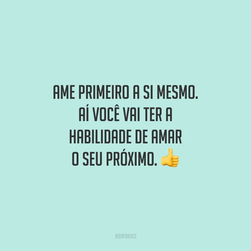Ame primeiro a si mesmo. Aí você vai ter a habilidade de amar o seu próximo.