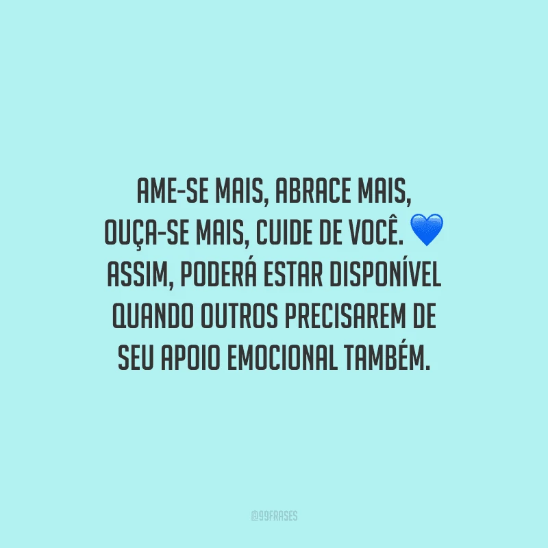 Ame-se mais, abrace mais, ouça-se mais, cuide de você. Assim, poderá estar disponível quando outros precisarem de seu apoio emocional também.
