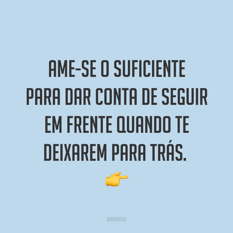 Ame-se o suficiente para dar conta de seguir em frente quando te deixarem para trás. ?