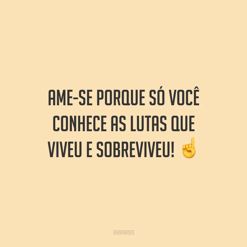 Ame-se porque só você conhece as lutas que viveu e sobreviveu!