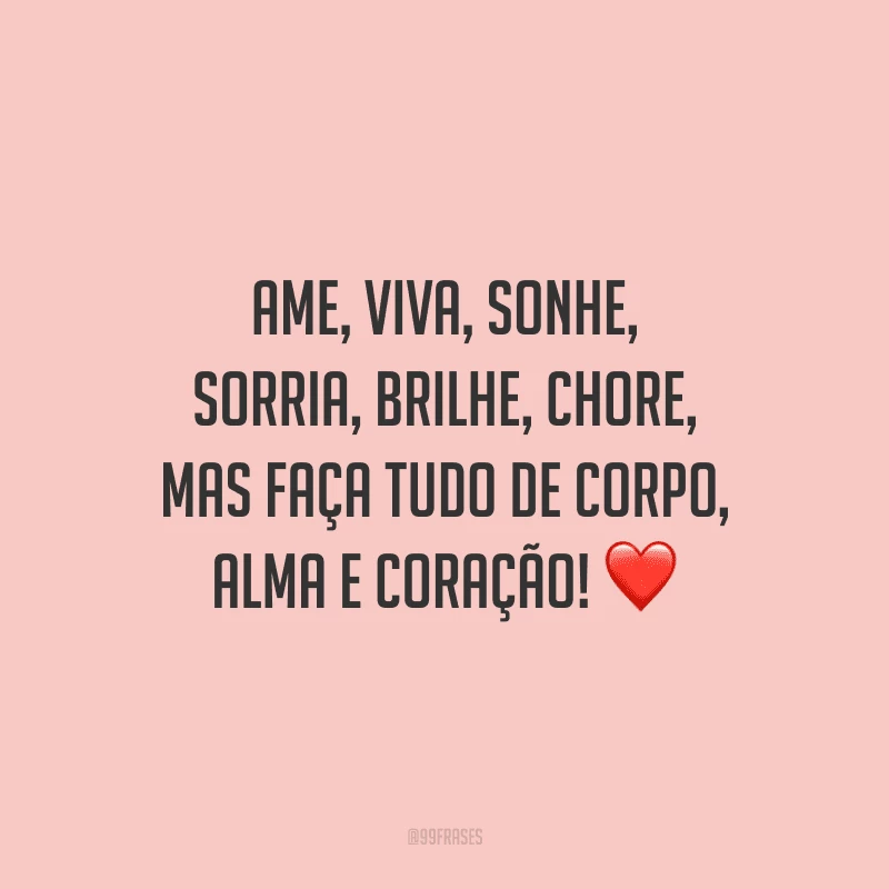 Ame, viva, sonhe, sorria, brilhe, chore, mas faça tudo de corpo, alma e coração!