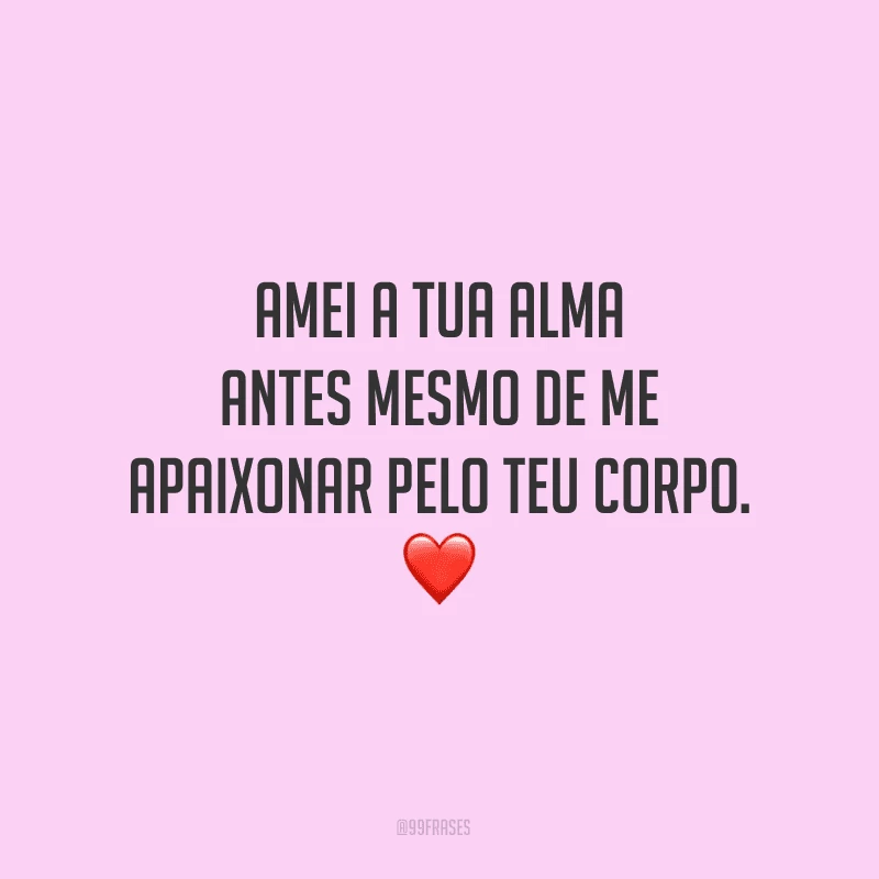 Amei a tua alma antes mesmo de me apaixonar pelo teu corpo.